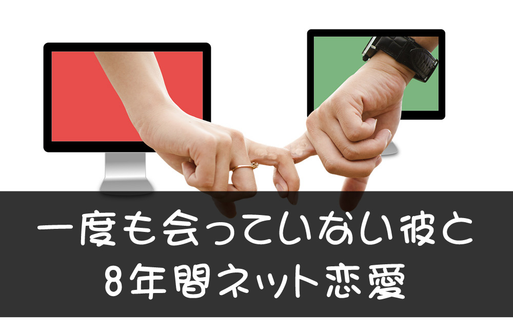 一度も会っていない彼と8年間ネット恋愛